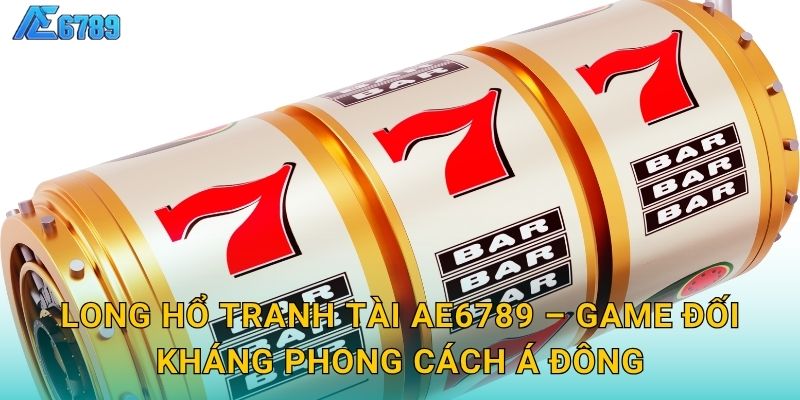 Long Hổ Tranh Tài Ae6789 – Game đối kháng phong cách Á Đông
