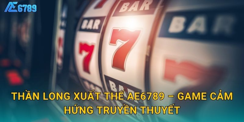 Thần Long Xuất Thế Ae6789 – Game cảm hứng truyền thuyết