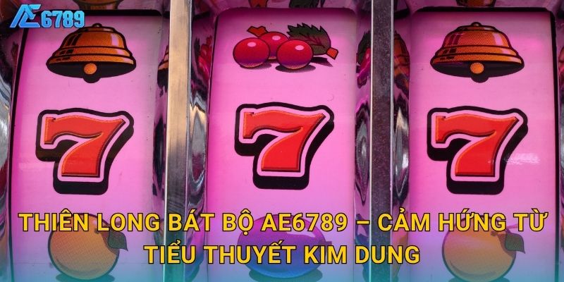 Thiên Long Bát Bộ Ae6789 – Cảm hứng từ tiểu thuyết Kim Dung