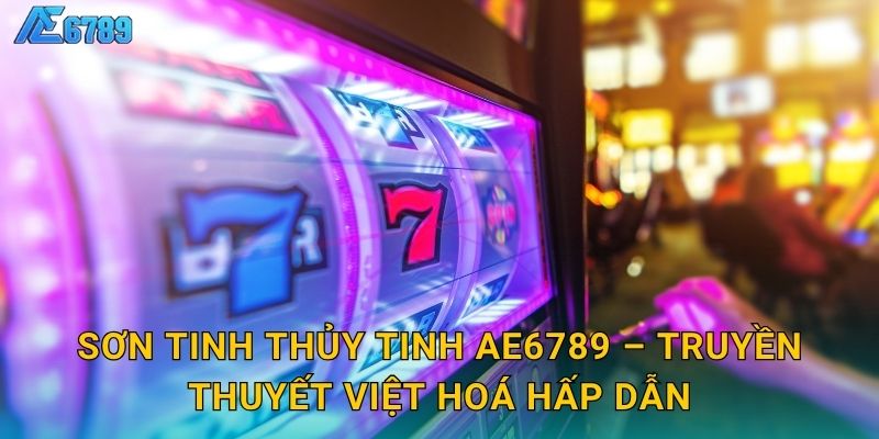 Sơn Tinh Thủy Tinh Ae6789 – Truyền thuyết Việt hoá hấp dẫn