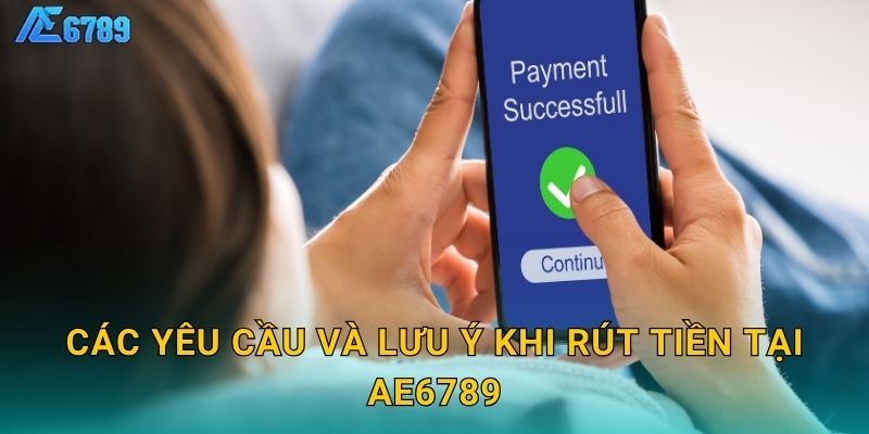 Các yêu cầu và lưu ý khi rút tiền tại Ae6789