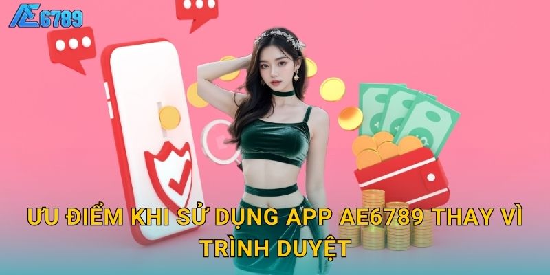 Ưu điểm khi sử dụng app Ae6789 thay vì trình duyệt